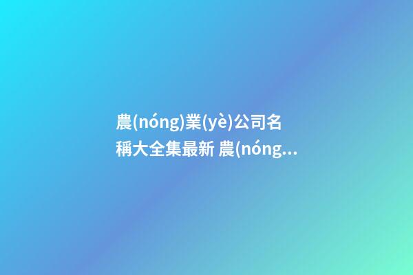 農(nóng)業(yè)公司名稱大全集最新 農(nóng)業(yè)有關的公司名稱-第1張-公司起名-玄機派